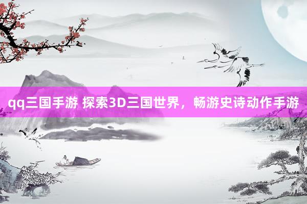 qq三国手游 探索3D三国世界，畅游史诗动作手游