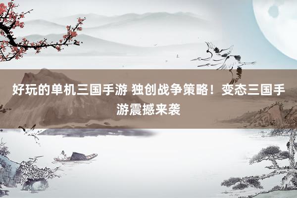 好玩的单机三国手游 独创战争策略！变态三国手游震撼来袭