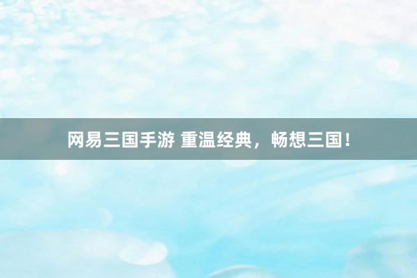 网易三国手游 重温经典，畅想三国！