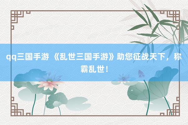 qq三国手游 《乱世三国手游》助您征战天下，称霸乱世！